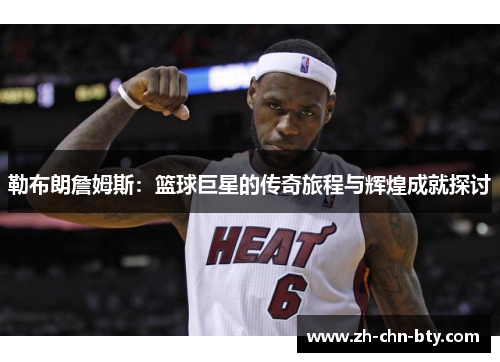 勒布朗詹姆斯:篮球巨星的传奇旅程与辉煌成就探讨